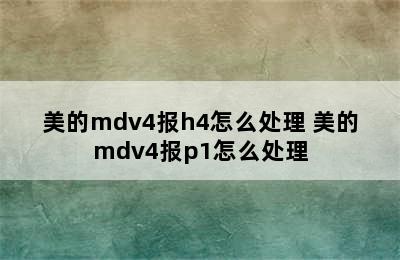 美的mdv4报h4怎么处理 美的mdv4报p1怎么处理